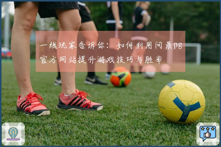 一线玩家告诉你：如何利用问鼎pg官方网站提升游戏技巧与胜率