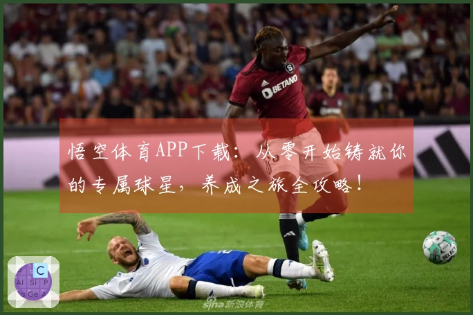 悟空体育APP下载：从零开始铸就你的专属球星，养成之旅全攻略！