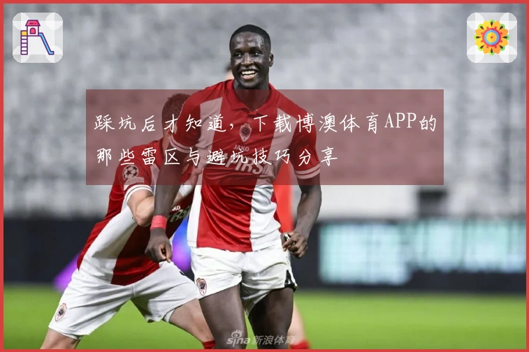 踩坑后才知道，下载博澳体育APP的那些雷区与避坑技巧分享