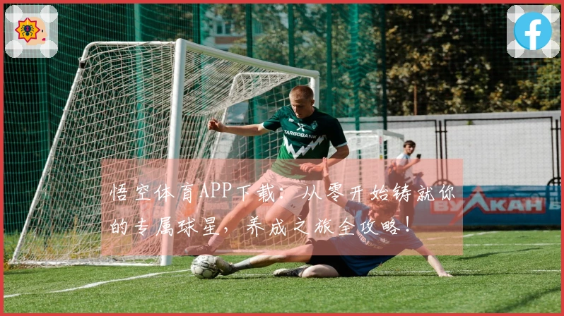 悟空体育APP下载：从零开始铸就你的专属球星，养成之旅全攻略！
