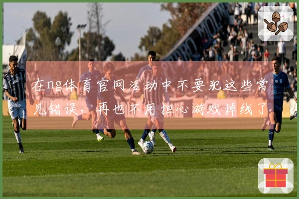 在ng体育官网活动中不要犯这些常见错误，再也不用担心游戏掉线了！