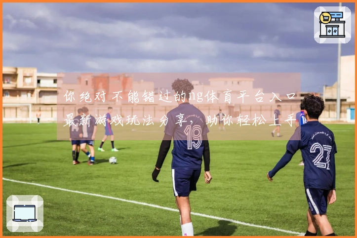 你绝对不能错过的ng体育平台入口最新游戏玩法分享，助你轻松上手！
