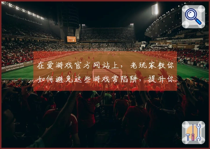 在爱游戏官方网站上，老玩家教你如何避免这些游戏常陷阱，提升你的游戏体验