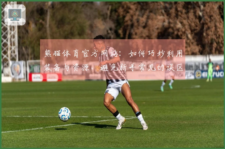 熊猫体育官方网站：如何巧妙利用装备与资源，避免新手常见的误区与烦恼