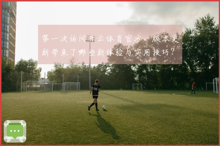 第一次访问开云体育官方，版本更新带来了哪些新体验与实用技巧？
